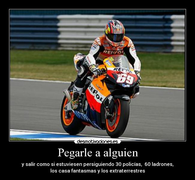 Pegarle a alguien - y salir como si estuviesen persiguiendo 30 policías, 60 ladrones,
los casa fantasmas y los extraterrestres