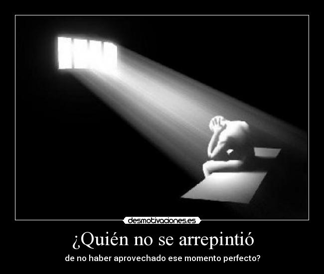 ¿Quién no se arrepintió - de no haber aprovechado ese momento perfecto?