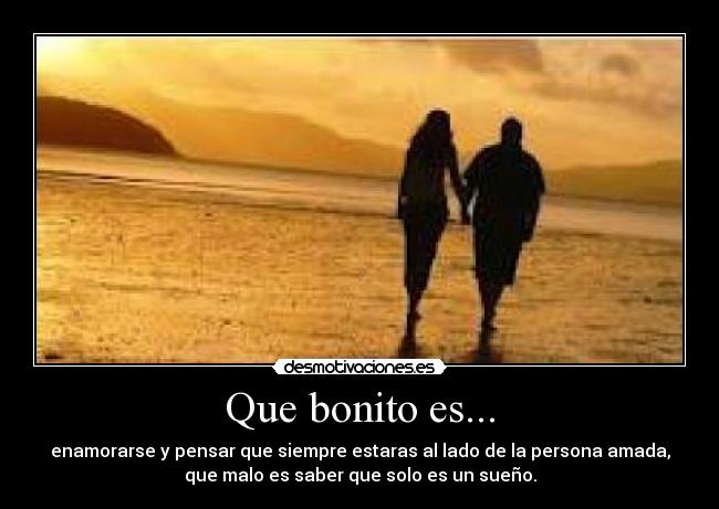 Que bonito es... - enamorarse y pensar que siempre estaras al lado de la persona amada,
que malo es saber que solo es un sueño.