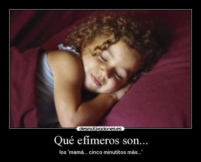 Qué efímeros son... - los mamá... cinco minutitos más...