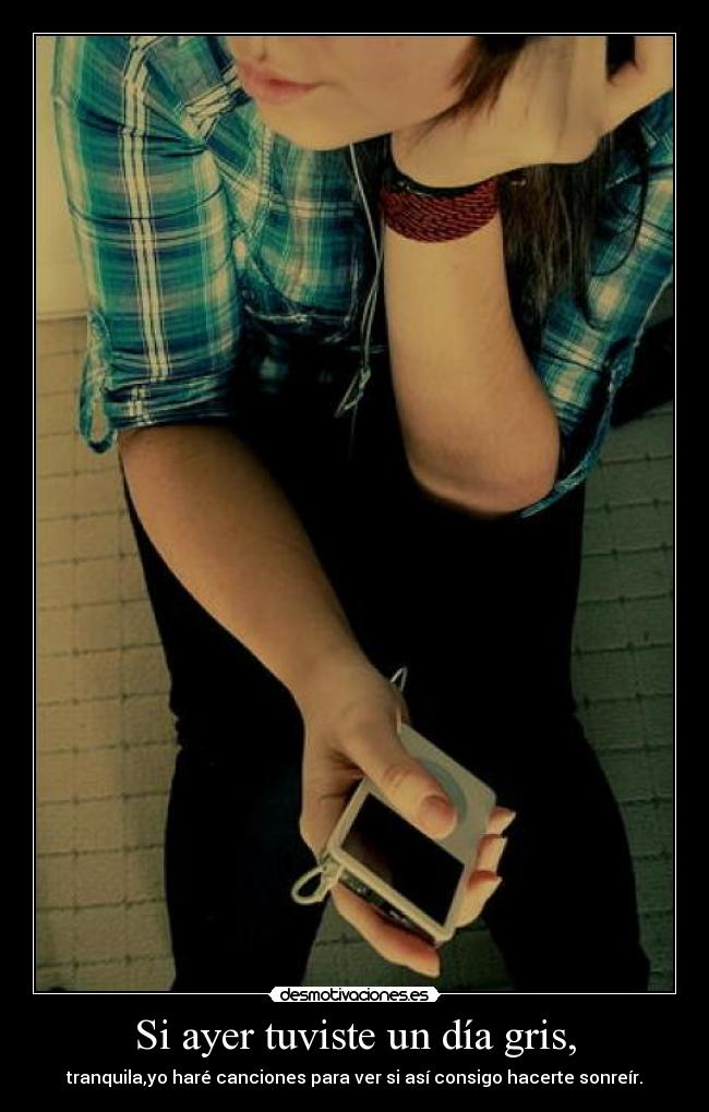 Si ayer tuviste un día gris, - tranquila,yo haré canciones para ver si así consigo hacerte sonreír.