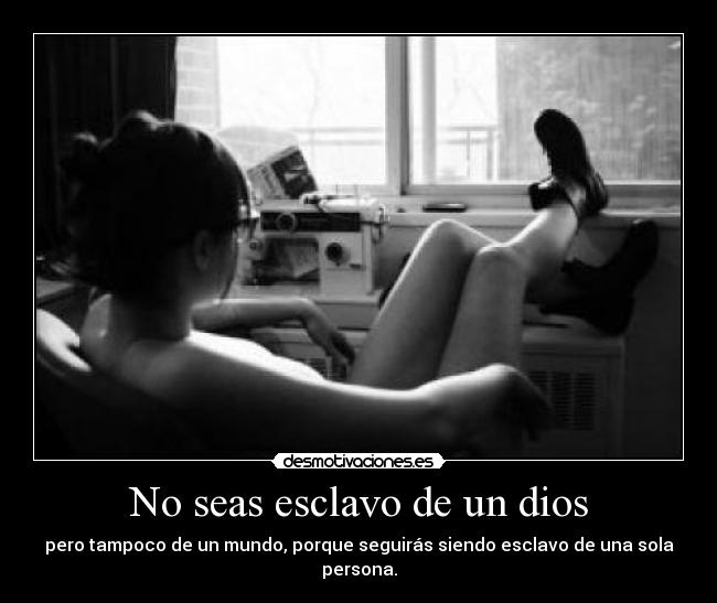 No seas esclavo de un dios - pero tampoco de un mundo, porque seguirás siendo esclavo de una sola persona.