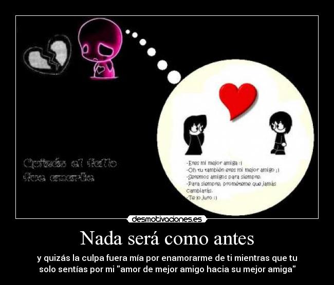 Nada será como antes - y quizás la culpa fuera mía por enamorarme de ti mientras que tu
solo sentías por mi amor de mejor amigo hacia su mejor amiga