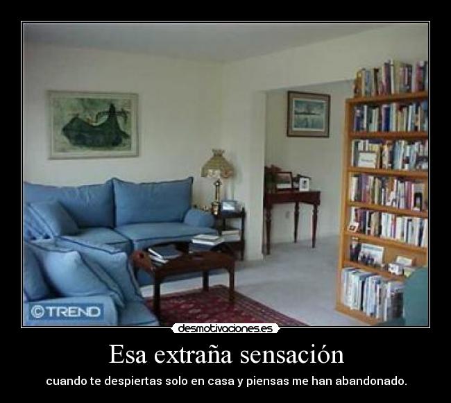 Esa extraña sensación - cuando te despiertas solo en casa y piensas me han abandonado.