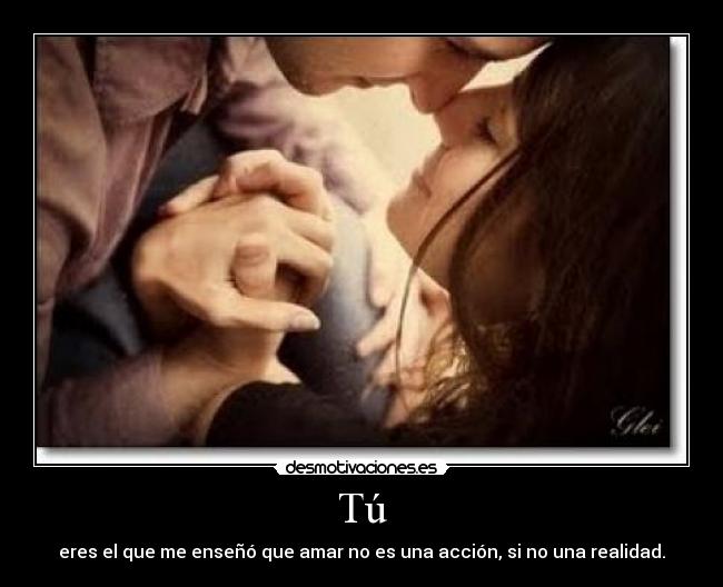 Tú - eres el que me enseñó que amar no es una acción, si no una realidad.