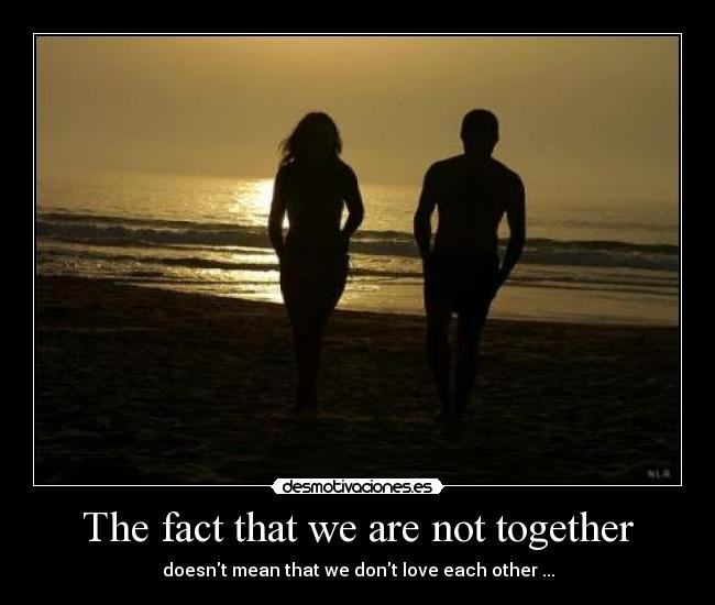 The fact that we are not together -