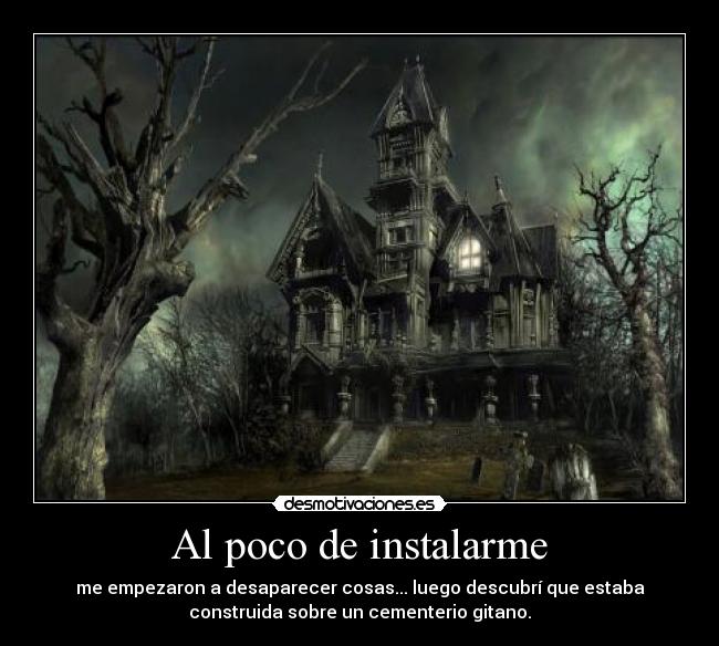 Al poco de instalarme - me empezaron a desaparecer cosas... luego descubrí que estaba
construida sobre un cementerio gitano.