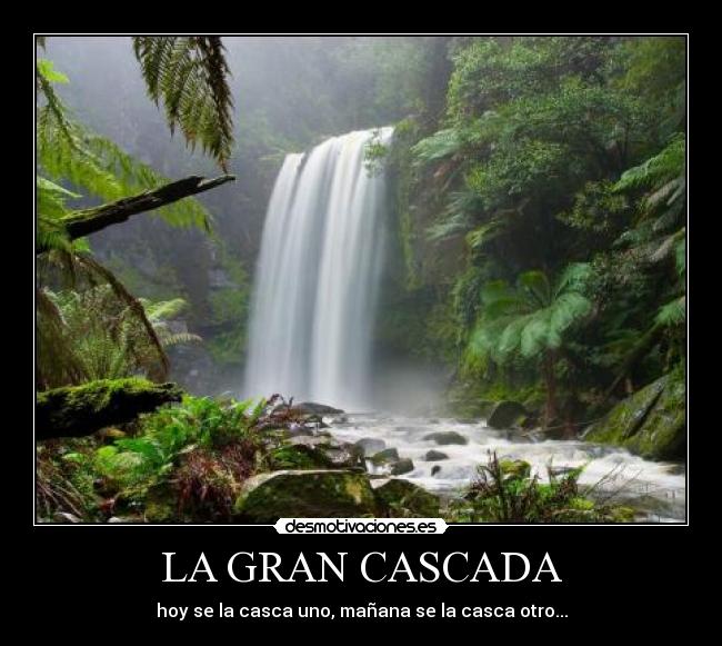 LA GRAN CASCADA - hoy se la casca uno, mañana se la casca otro...