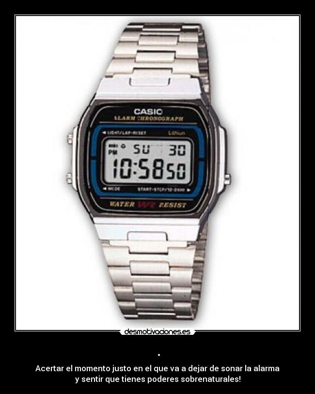 . - Acertar el momento justo en el que va a dejar de sonar la alarma
y sentir que tienes poderes sobrenaturales!