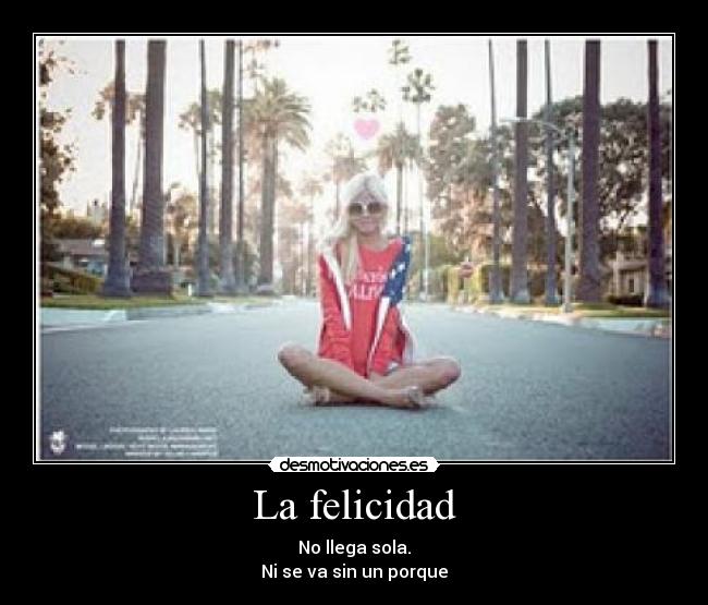 La felicidad - No llega sola.
Ni se va sin un porque