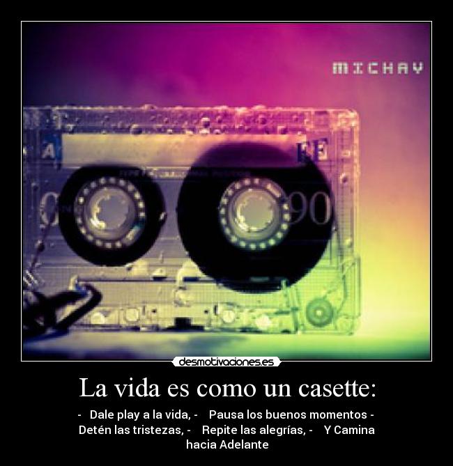 La vida es como un casette: - - ► Dale play a la vida, - ▌▌ Pausa los buenos momentos - ■
Detén las tristezas, - ◄◄ Repite las alegrías, - ►► Y Camina
hacia Adelante