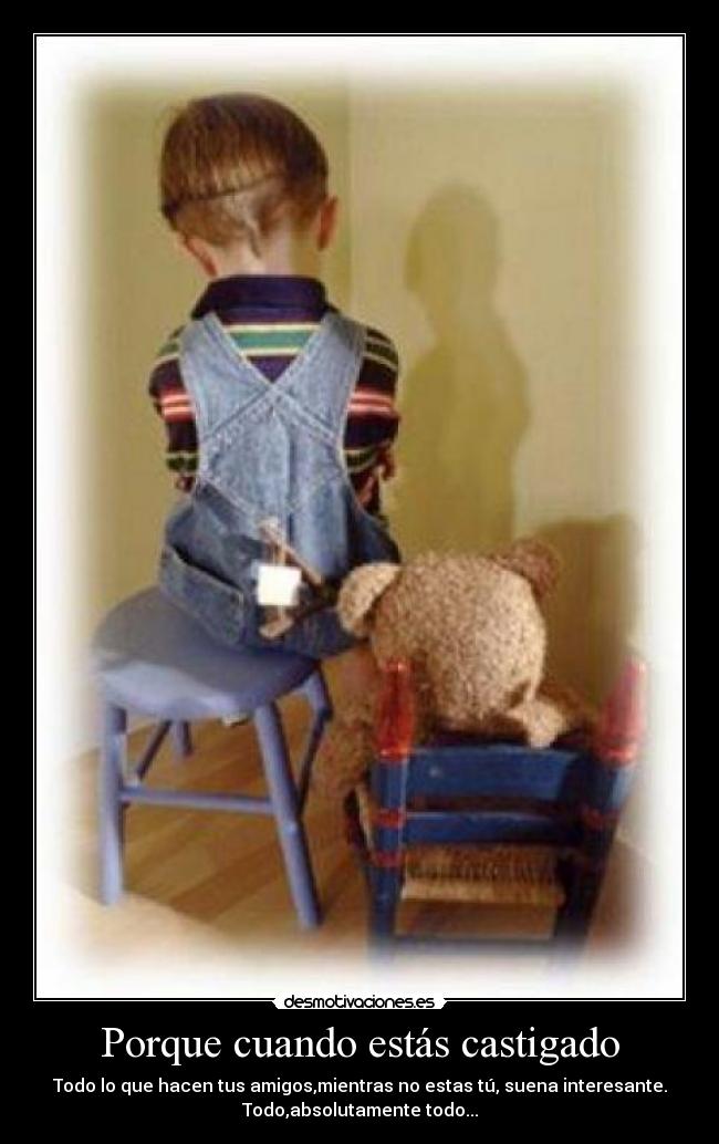 Porque cuando estás castigado - Todo lo que hacen tus amigos,mientras no estas tú, suena interesante.
Todo,absolutamente todo...