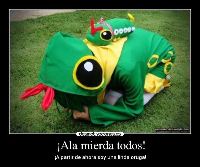¡Ala mierda todos! - ¡A partir de ahora soy una linda oruga!