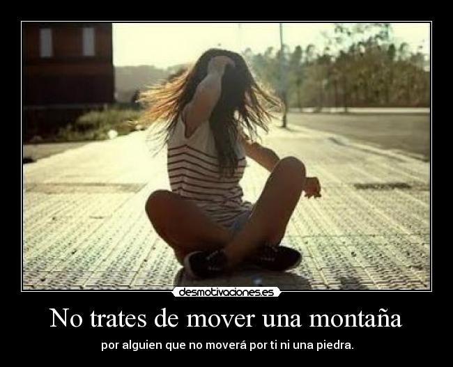 No trates de mover una montaña - por alguien que no moverá por ti ni una piedra.