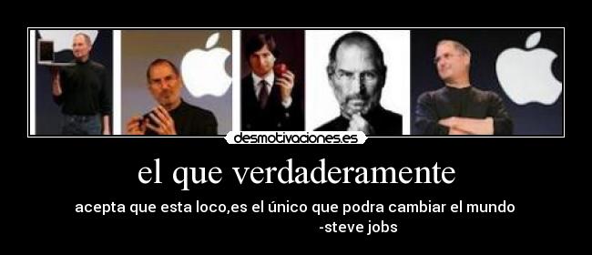 el que verdaderamente - acepta que esta loco,es el único que podra cambiar el mundo
-steve jobs