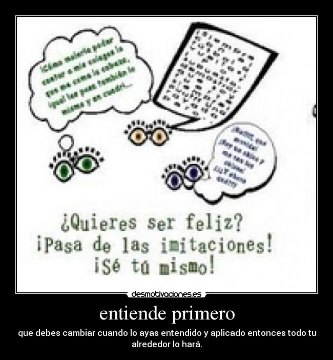 entiende primero - que debes cambiar cuando lo ayas entendido y aplicado entonces todo tu
alrededor lo hará.