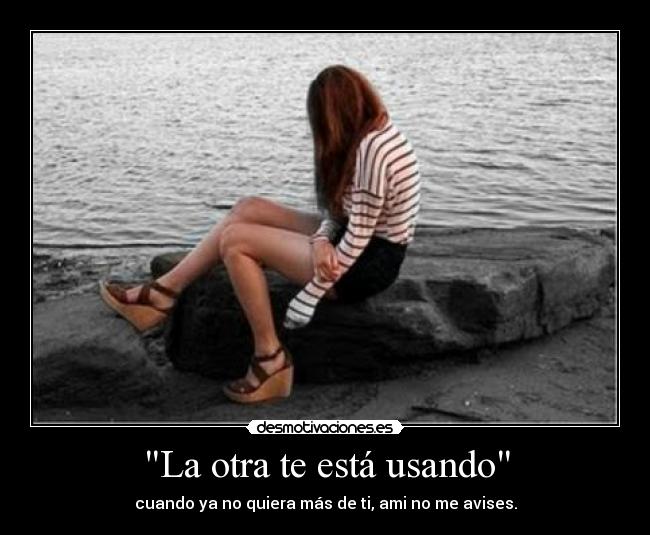 La otra te está usando - cuando ya no quiera más de ti, ami no me avises.