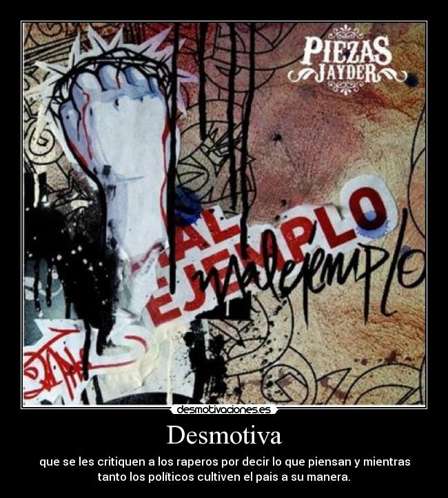 Desmotiva - que se les critiquen a los raperos por decir lo que piensan y mientras
tanto los políticos cultiven el pais a su manera.