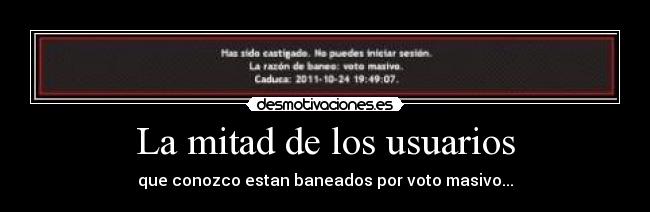 La mitad de los usuarios - que conozco estan baneados por voto masivo...