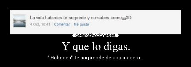 Y que lo digas. - Habeces te sorprende de una manera...