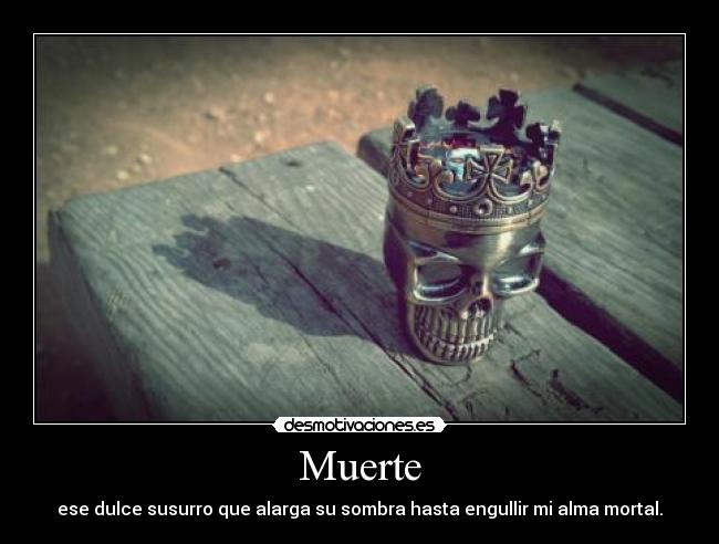 Muerte - ese dulce susurro que alarga su sombra hasta engullir mi alma mortal.