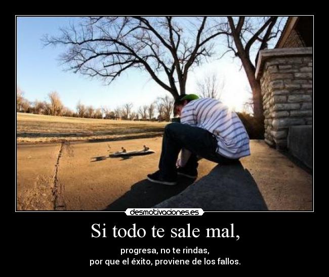 Si todo te sale mal, - progresa, no te rindas,
por que el éxito, proviene de los fallos.