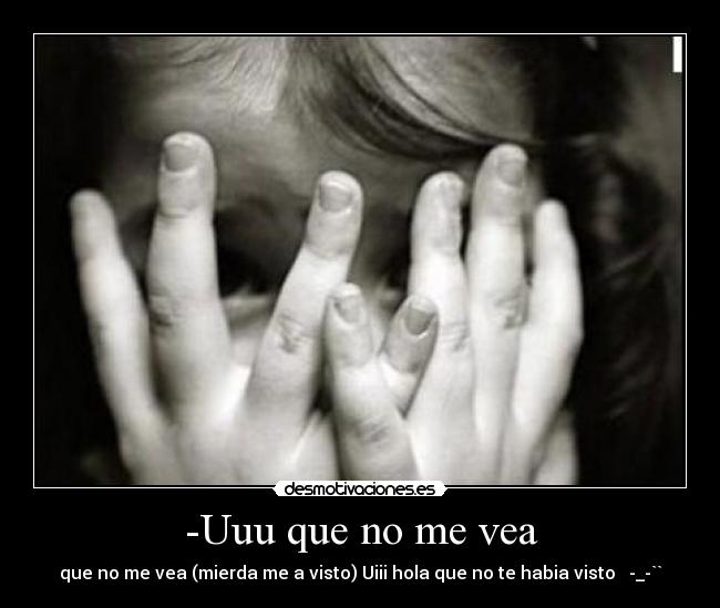 -Uuu que no me vea - que no me vea (mierda me a visto) Uiii hola que no te habia visto   -_-``