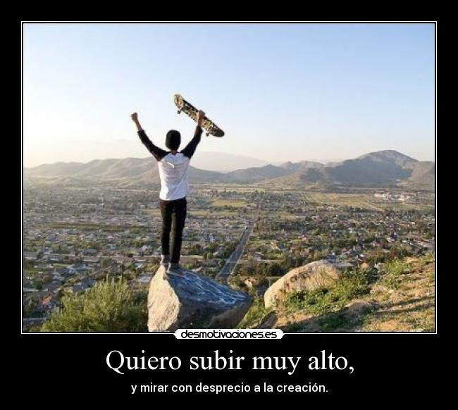 Quiero subir muy alto, - y mirar con desprecio a la creación.