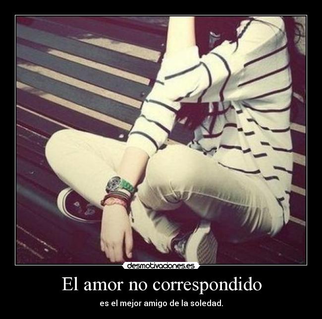 El amor no correspondido - es el mejor amigo de la soledad.
