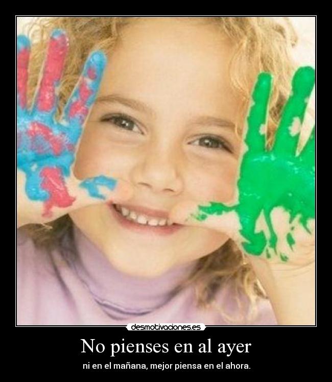 No pienses en al ayer - ni en el mañana, mejor piensa en el ahora.