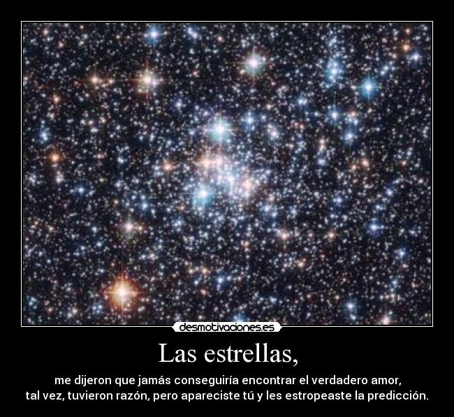 Las estrellas, - me dijeron que jamás conseguiría encontrar el verdadero amor,
tal vez, tuvieron razón, pero apareciste tú y les estropeaste la predicción.