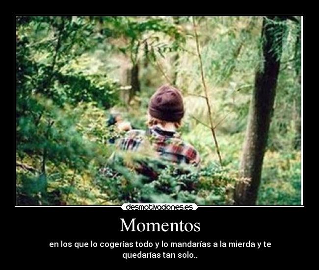 Momentos - en los que lo cogerías todo y lo mandarías a la mierda y te quedarías tan solo..