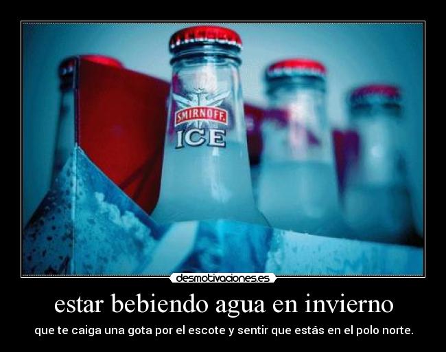estar bebiendo agua en invierno - que te caiga una gota por el escote y sentir que estás en el polo norte.