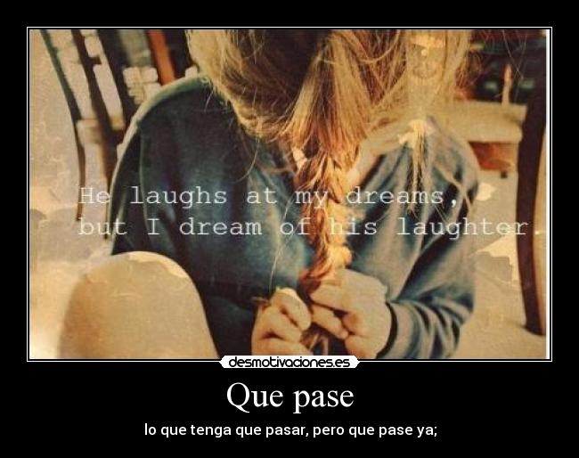 Que pase - lo que tenga que pasar, pero que pase ya;