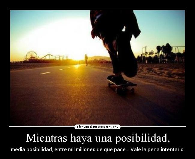 Mientras haya una posibilidad, - media posibilidad, entre mil millones de que pase... Vale la pena intentarlo.