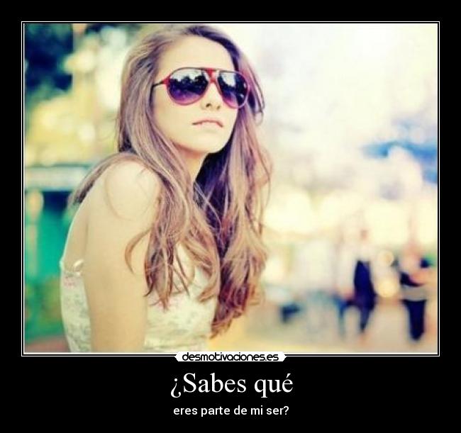 ¿Sabes qué - eres parte de mi ser?