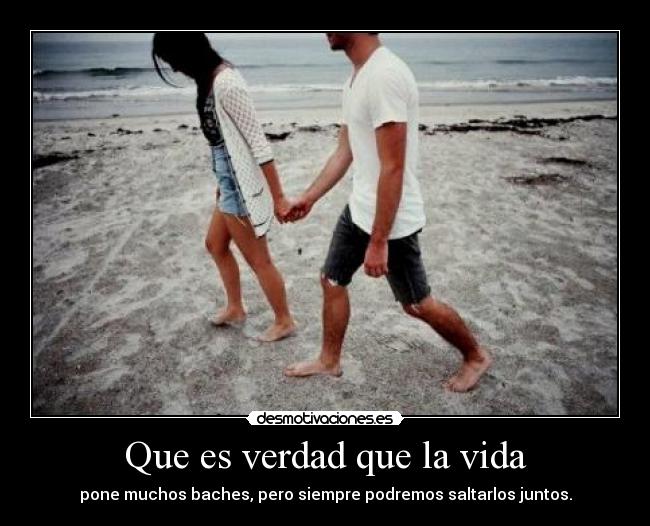 Que es verdad que la vida - pone muchos baches, pero siempre podremos saltarlos juntos.