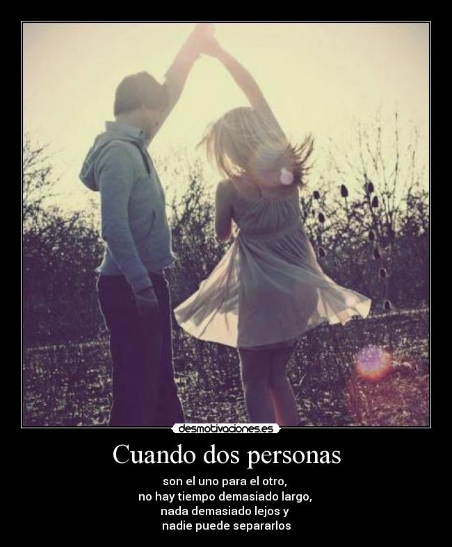 Cuando dos personas - son el uno para el otro, 
no hay tiempo demasiado largo, 
nada demasiado lejos y 
nadie puede separarlos