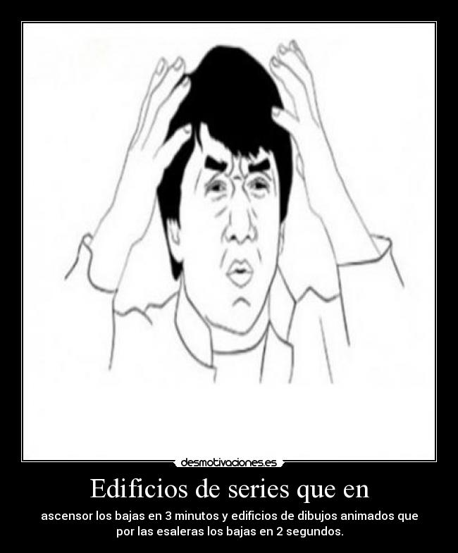 Edificios de series que en - ascensor los bajas en 3 minutos y edificios de dibujos animados que
por las esaleras los bajas en 2 segundos.