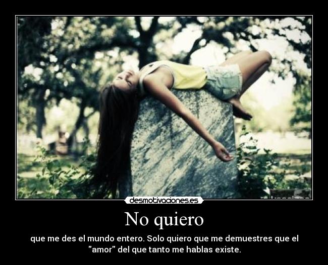 No quiero - que me des el mundo entero. Solo quiero que me demuestres que el
amor del que tanto me hablas existe.