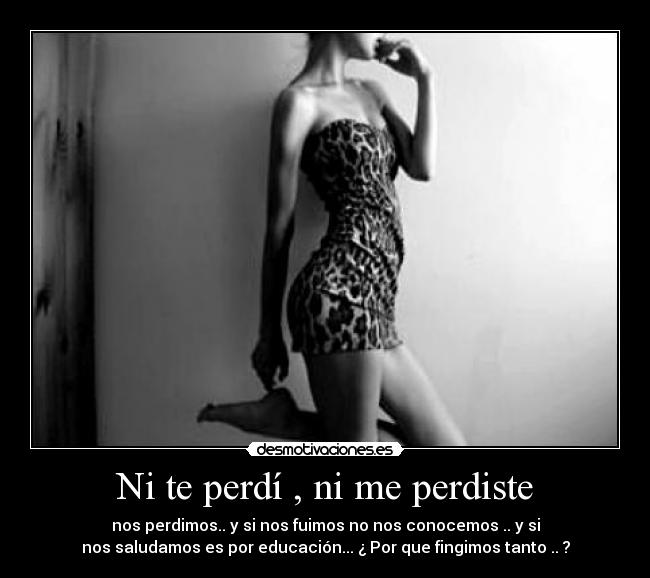 Ni te perdí , ni me perdiste - nos perdimos.. y si nos fuimos no nos conocemos .. y si
nos saludamos es por educación... ¿ Por que fingimos tanto .. ?