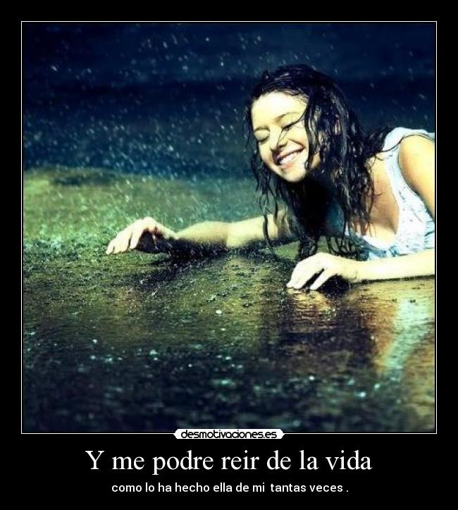 Y me podre reir de la vida - como lo ha hecho ella de mi  tantas veces .