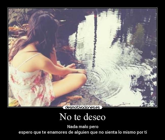 No te deseo - Nada malo pero
espero que te enamores de alguien que no sienta lo mismo por ti