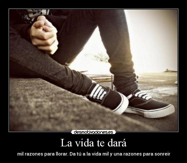 La vida te dará - mil razones para llorar. Da tú a la vida mil y una razones para sonreir