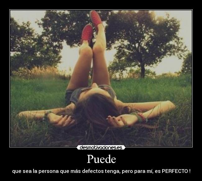 Puede - que sea la persona que más defectos tenga, pero para mí, es PERFECTO !