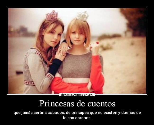 Princesas de cuentos - que jamás serán acabados, de príncipes que no existen y dueñas de falsas coronas.