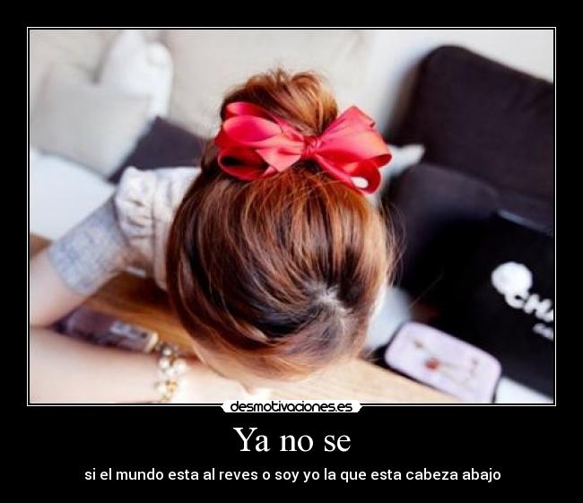 Ya no se - si el mundo esta al reves o soy yo la que esta cabeza abajo