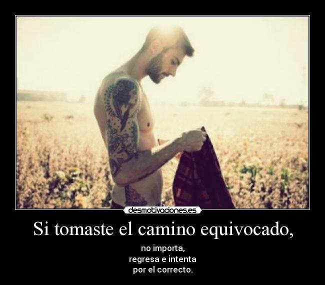 Si tomaste el camino equivocado, - no importa,
regresa e intenta
por el correcto.