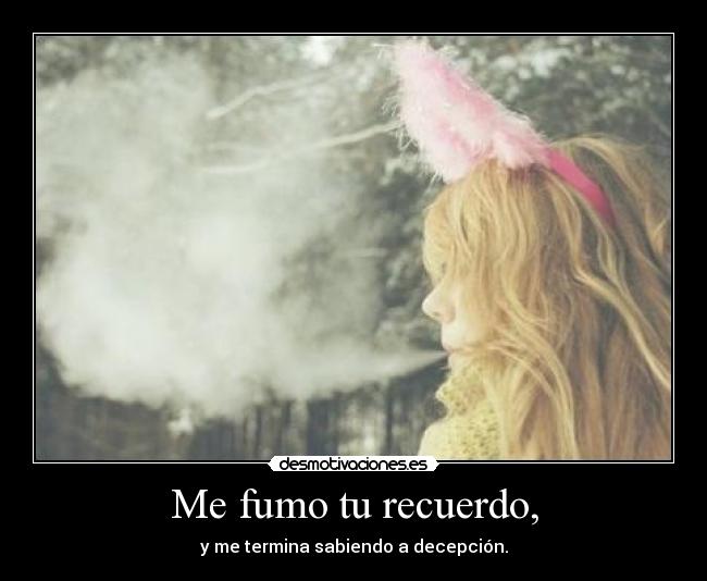 Me fumo tu recuerdo, - y me termina sabiendo a decepción.