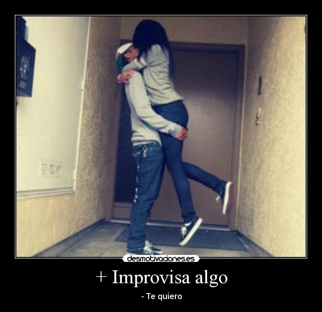 + Improvisa algo - - Te quiero